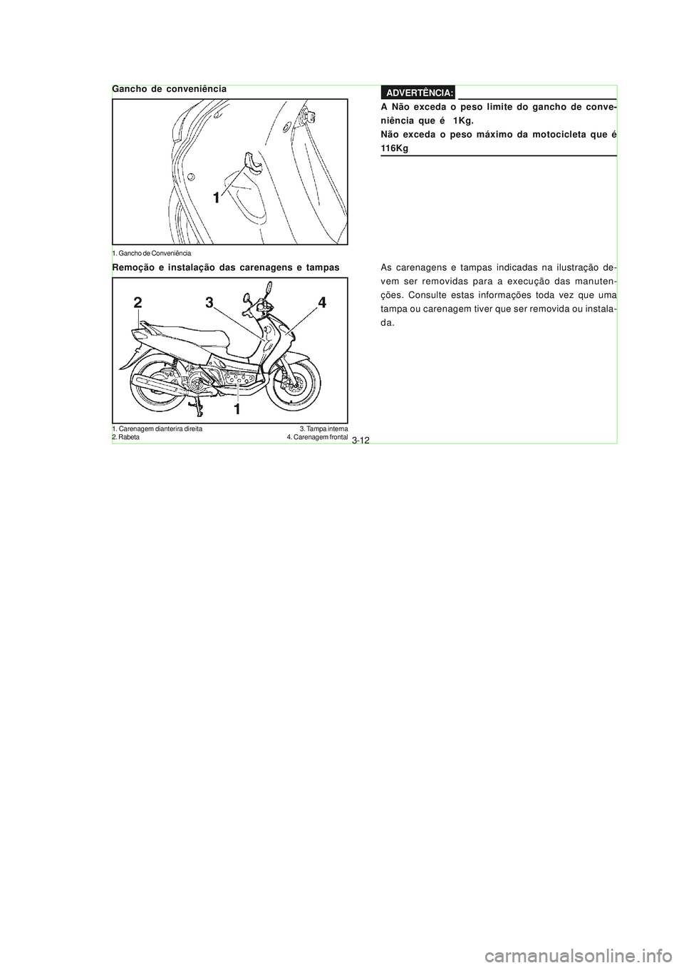 YAMAHA NEO115 2007  Manual de utilização (in Portuguese) 3-12
3-12
A Não exceda o peso limite do gancho de conve-
niência que é  1Kg.
Não exceda o peso máximo da motocicleta que é
116Kg Gancho de conveniência
1. Gancho de Conveniência
As carenagens 