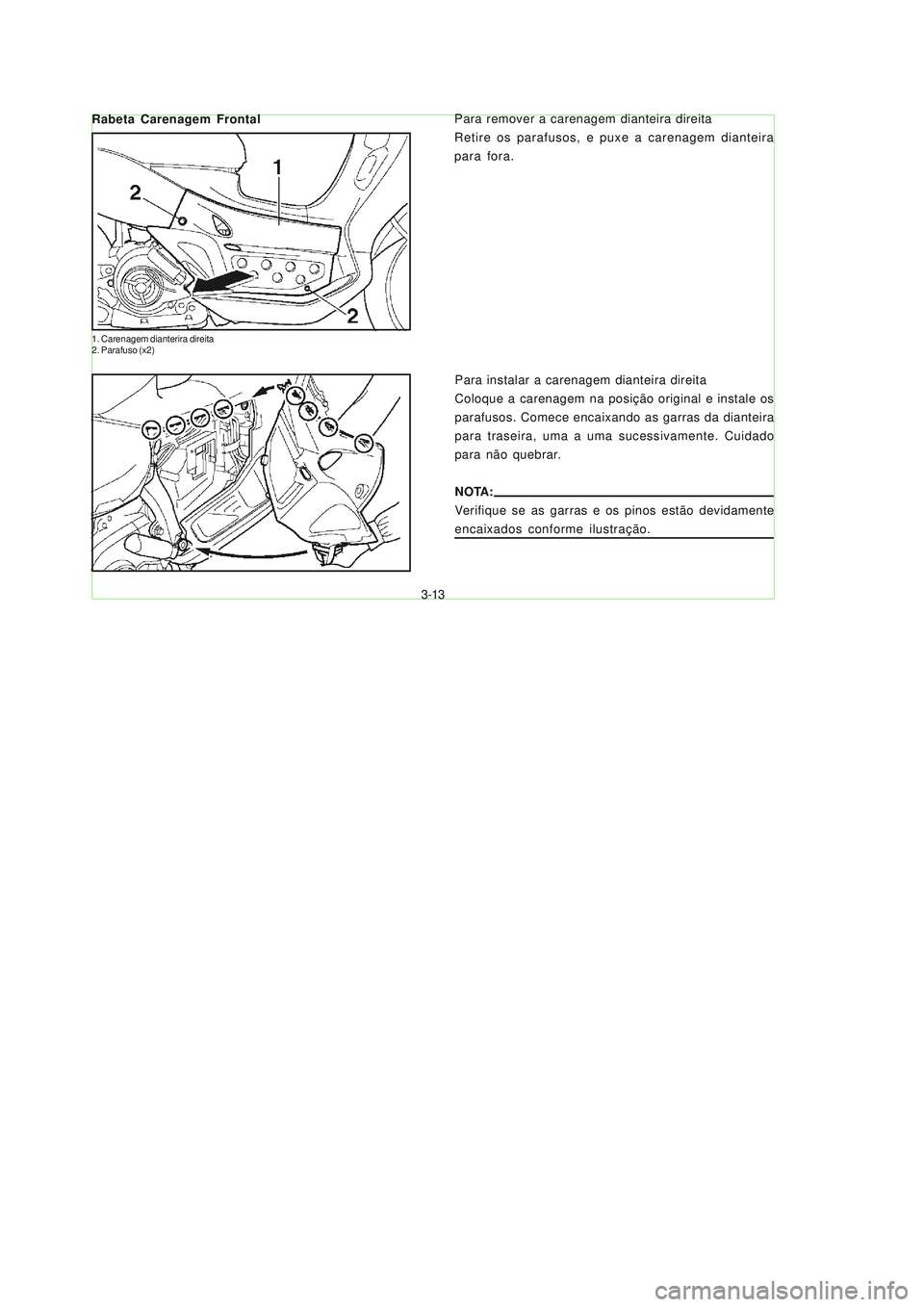 YAMAHA NEO115 2007  Manual de utilização (in Portuguese) 3-13
3-13
Para remover a carenagem dianteira direita
Retire os parafusos, e puxe a carenagem dianteira
para fora. Rabeta Carenagem Frontal
Para instalar a carenagem dianteira direita
Coloque a carenag