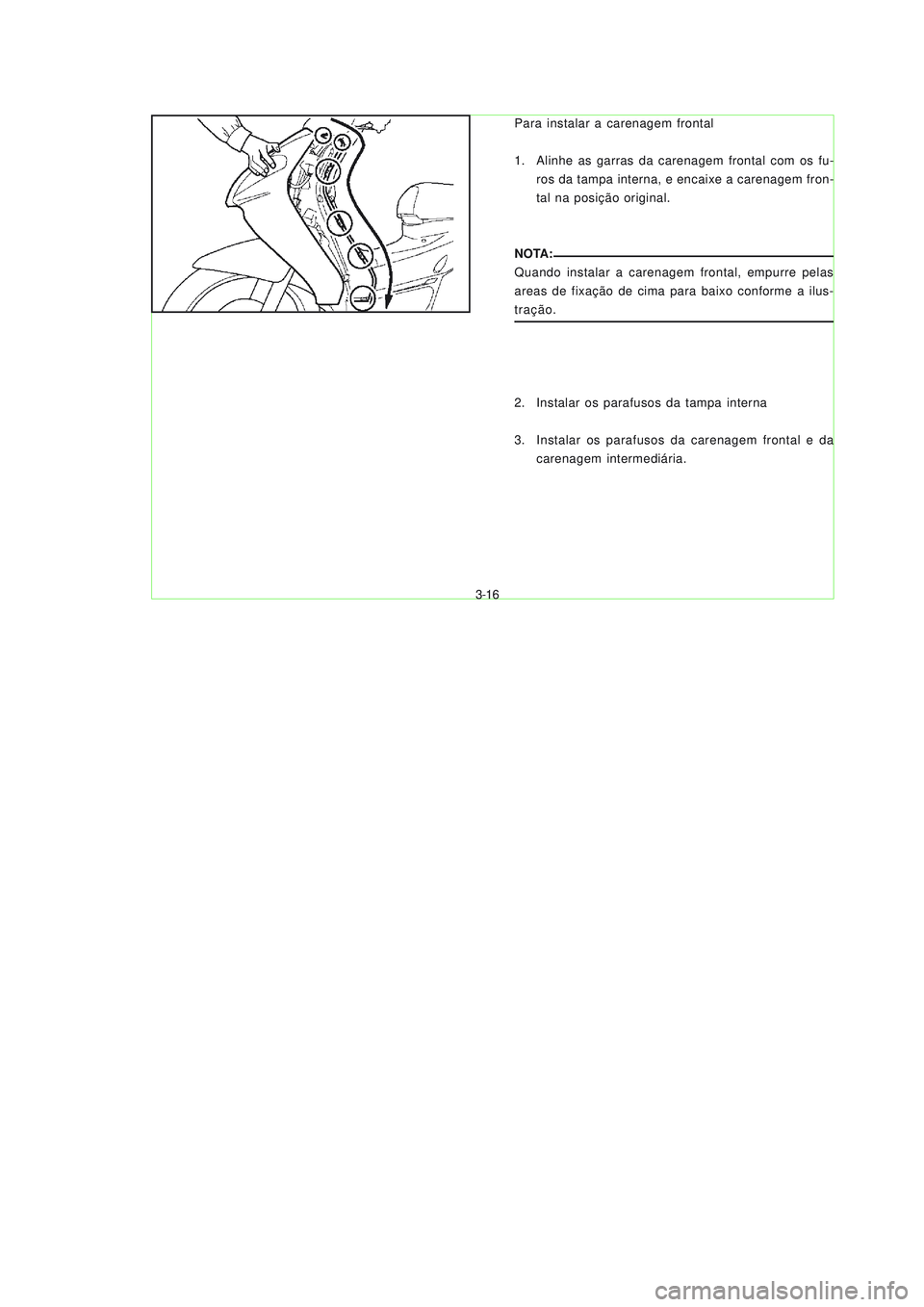 YAMAHA NEO115 2007  Manual de utilização (in Portuguese) 3-16
3-16
Para instalar a carenagem frontal
1. Alinhe as garras da carenagem frontal com os fu-
ros da tampa interna, e encaixe a carenagem fron-
tal na posição original.
NOTA:
Quando instalar a car