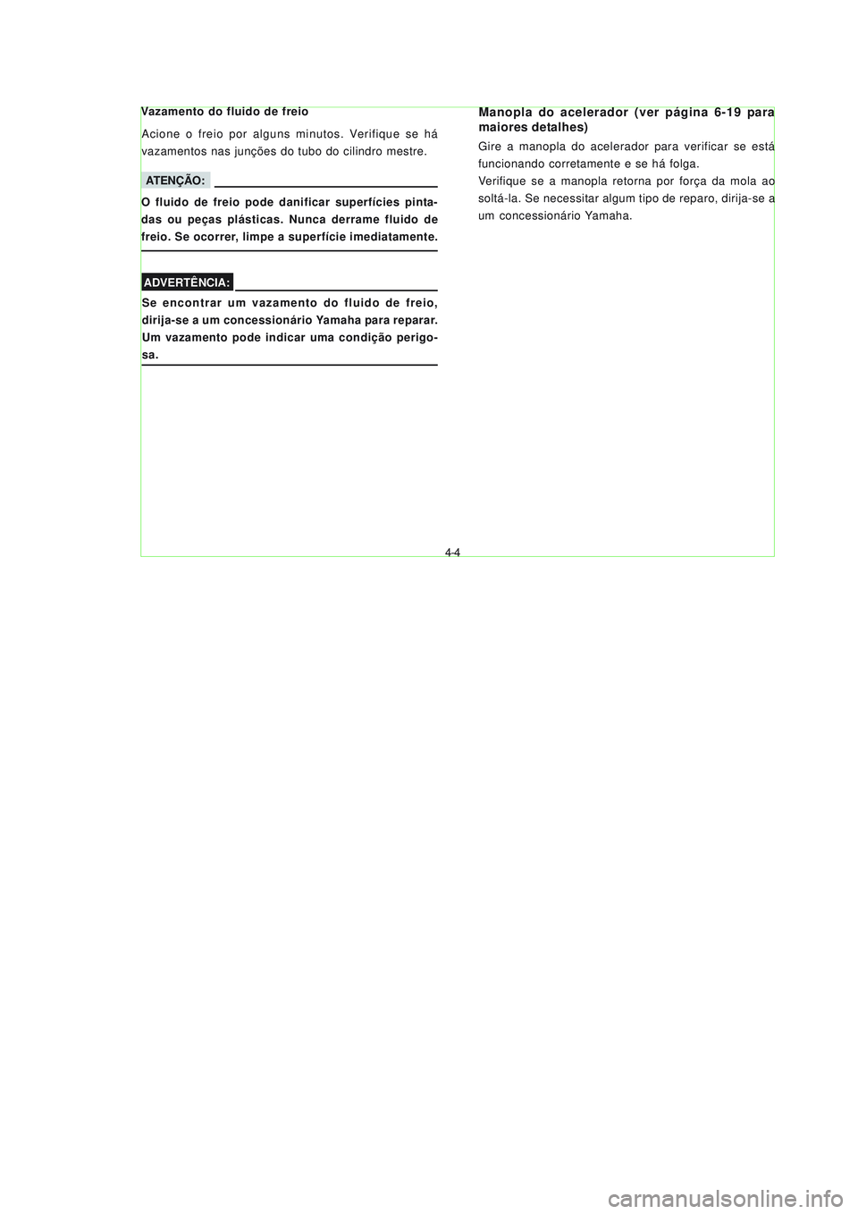 YAMAHA NEO115 2007  Manual de utilização (in Portuguese) 4-4
4-4
Se encontrar um vazamento do fluido de freio,
dirija-se a um concessionário Yamaha para reparar.
Um vazamento pode indicar uma condição perigo-
sa.
ADVERTÊNCIA:
Manopla do acelerador (ver 