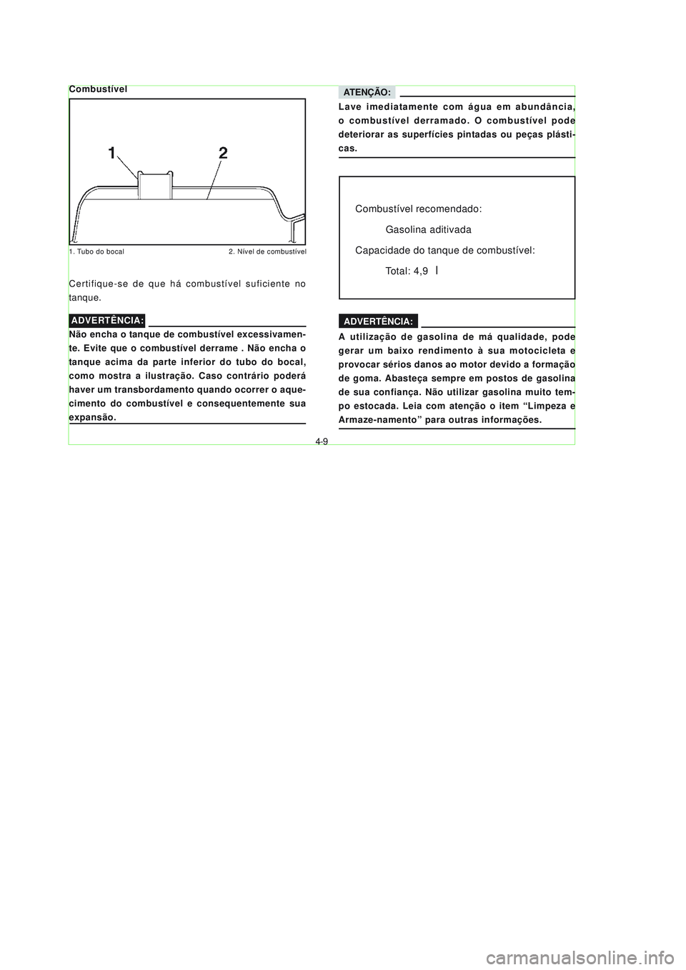YAMAHA NEO115 2007  Manual de utilização (in Portuguese) 4-9
4-9
ATENÇÃO:
Lave imediatamente com água em abundância,
o combustível derramado. O combustível pode
deteriorar as superfícies pintadas ou peças plásti-
cas.
Combustível
1. Tubo do bocal 