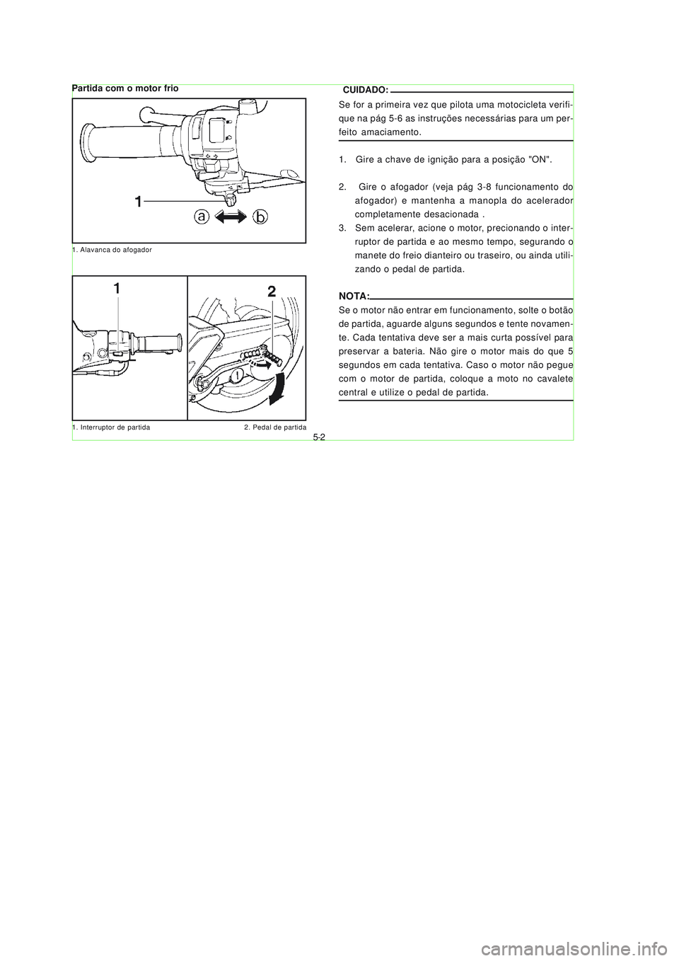 YAMAHA NEO115 2007  Manual de utilização (in Portuguese) 5-2
5-2
CUIDADO:
Se for a primeira vez que pilota uma motocicleta verifi-
que na pág 5-6 as instruções necessárias para um per-
feito amaciamento.
1.   Gire a chave de ignição para a posição "