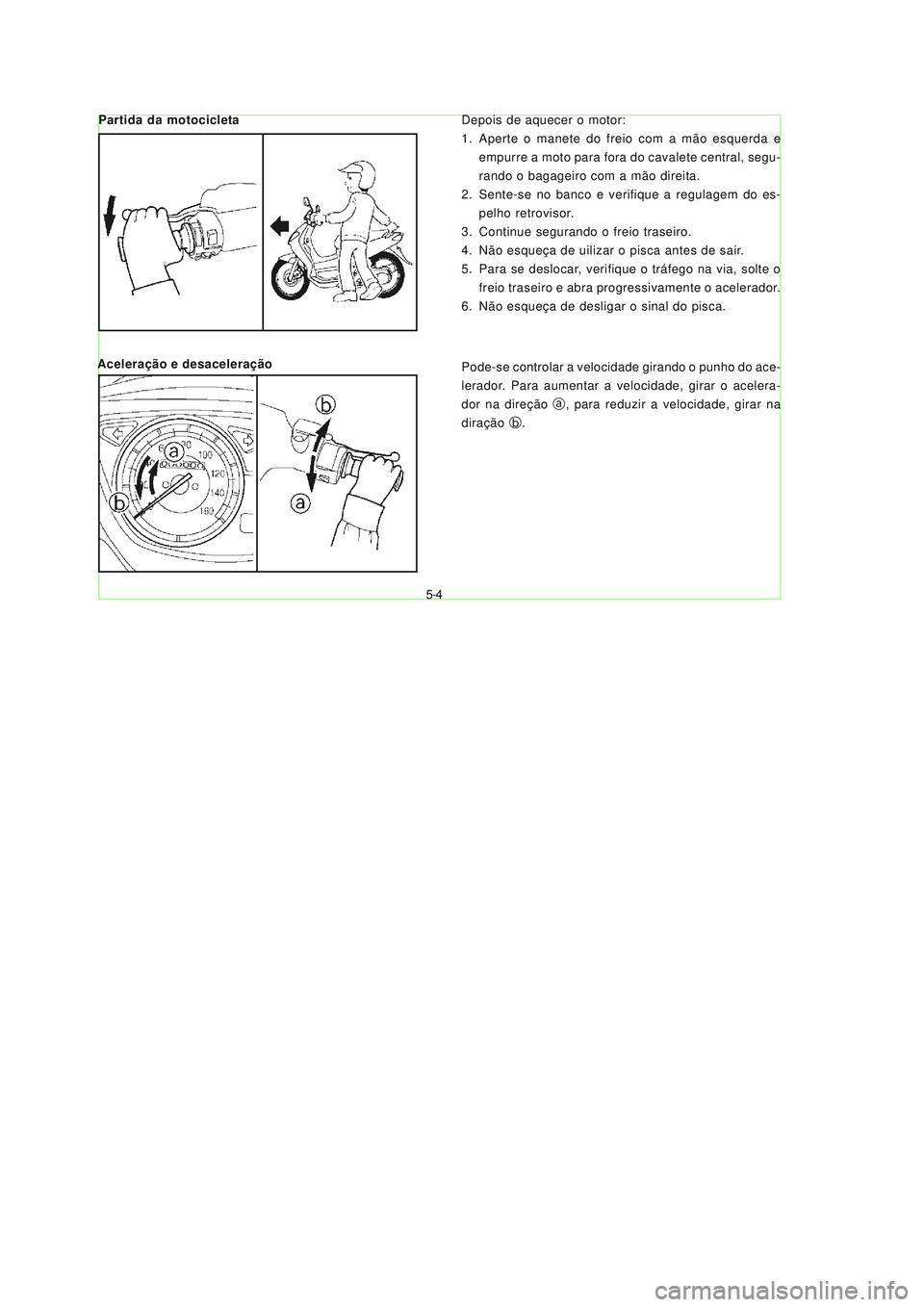 YAMAHA NEO115 2007  Manual de utilização (in Portuguese) 5-4
5-4
Depois de aquecer o motor:
1. Aperte o manete do freio com a mão esquerda e
empurre a moto para fora do cavalete central, segu-
rando o bagageiro com a mão direita.
2. Sente-se no banco e ve