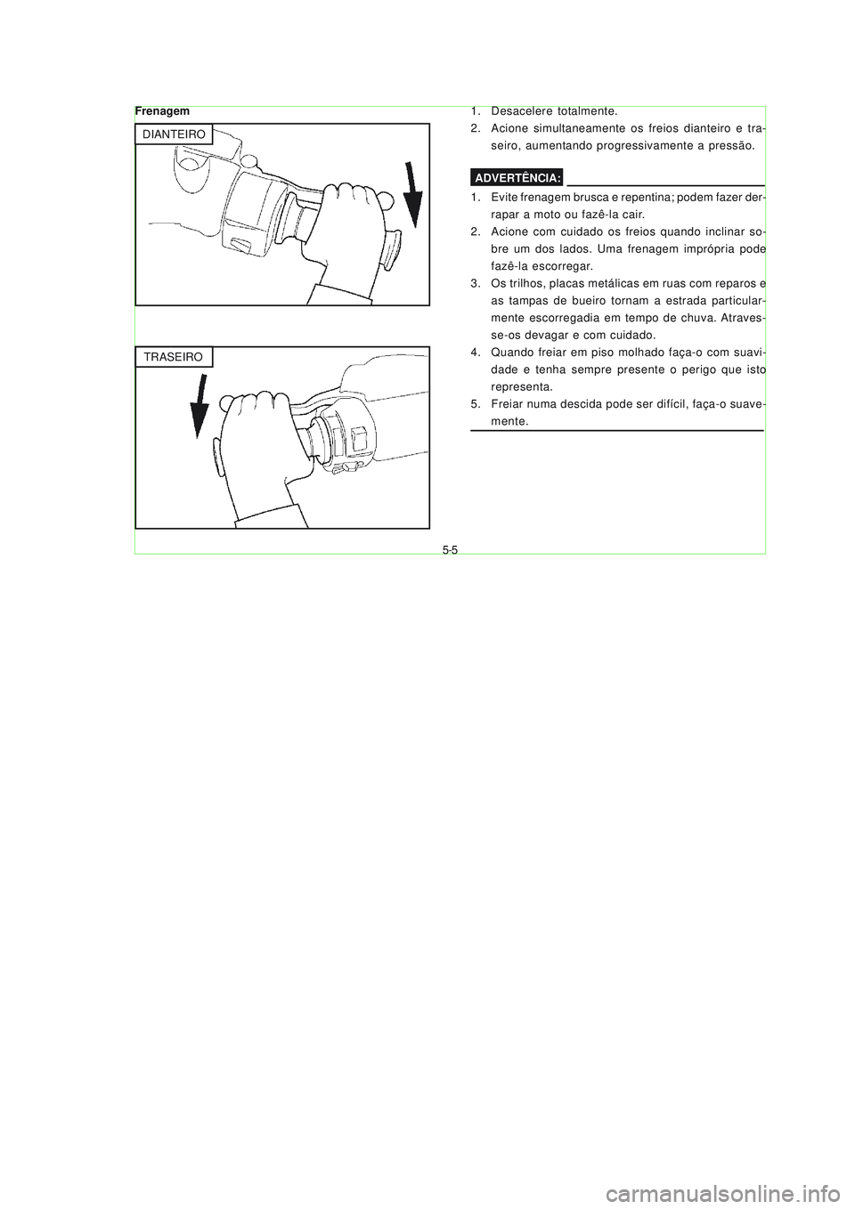 YAMAHA NEO115 2007  Manual de utilização (in Portuguese) 5-5
5-5
1. Desacelere totalmente.
2. Acione simultaneamente os freios dianteiro e tra-
seiro, aumentando progressivamente a pressão.
1. Evite frenagem brusca e repentina; podem fazer der-
rapar a mot