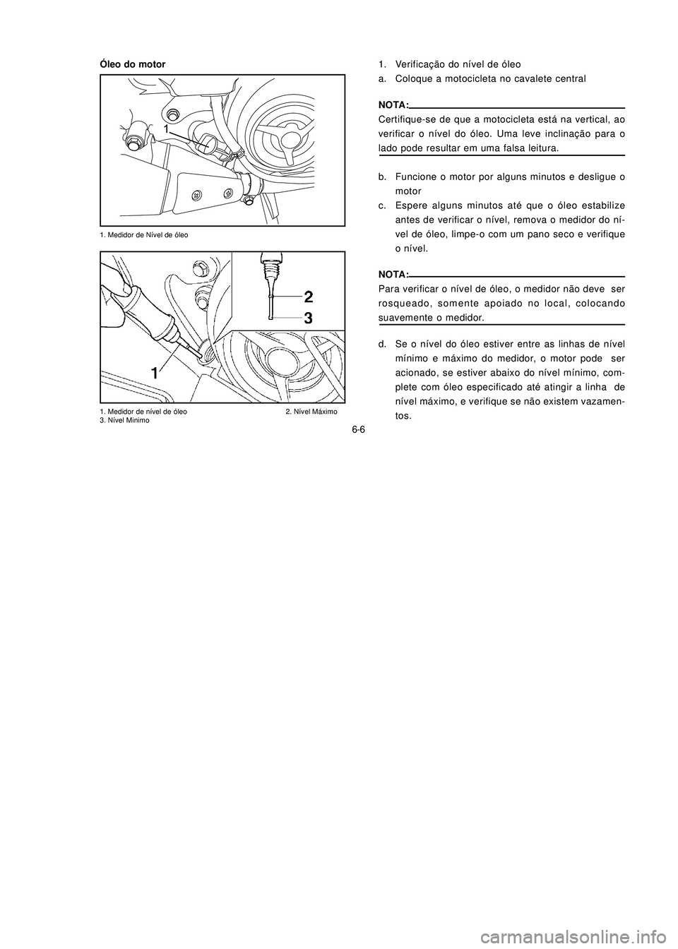 YAMAHA NEO115 2007  Manual de utilização (in Portuguese) 6-6
6-6
1. Medidor de Nível de óleo
1. Medidor de nível de óleo 2. Nível Máximo
3. Nível Minimo
1. Verificação do nível de óleo
a. Coloque a motocicleta no cavalete central
NOTA:
Certifique