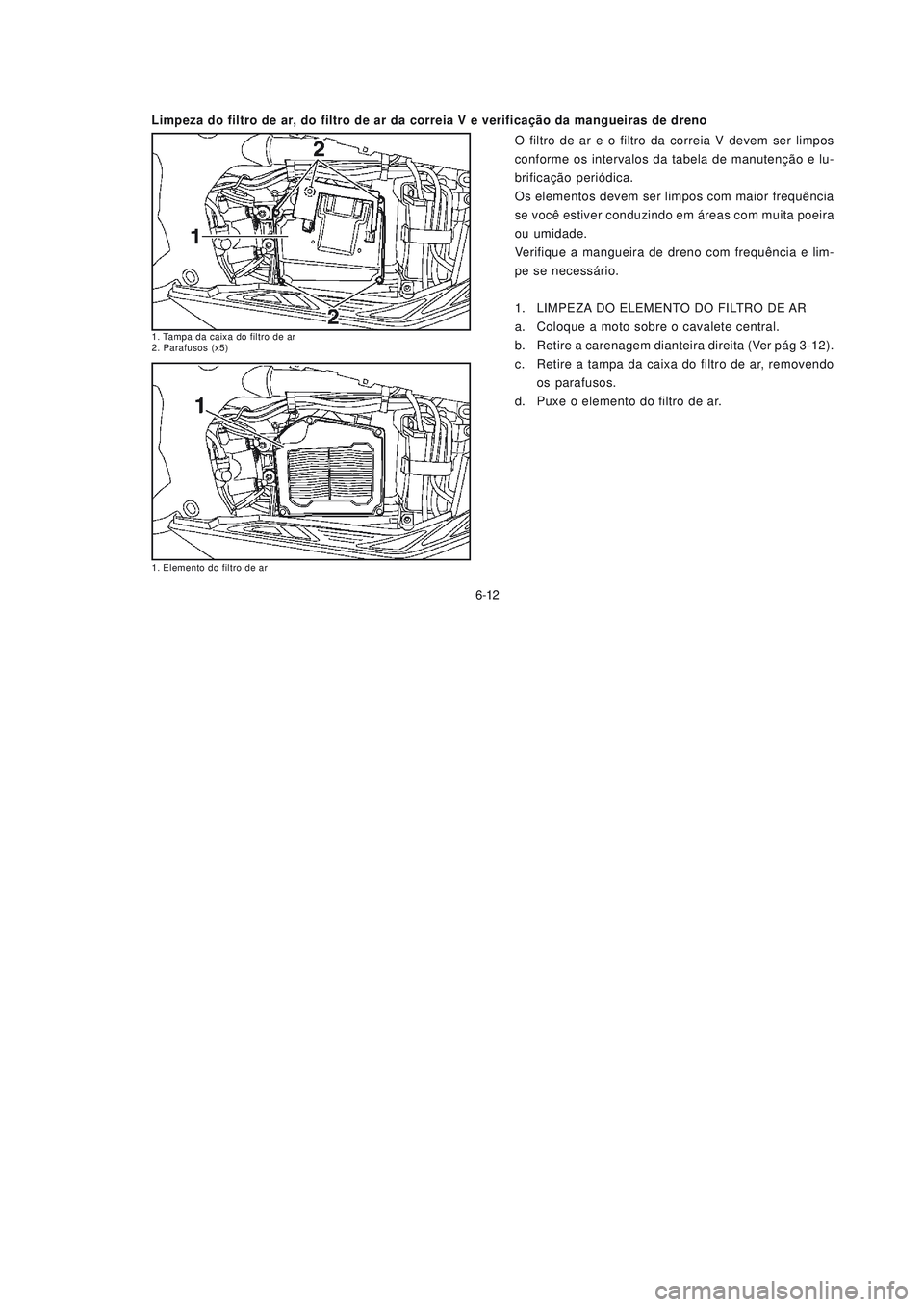 YAMAHA NEO115 2007  Manual de utilização (in Portuguese) 6-12
6-12
O filtro de ar e o filtro da correia V devem ser limpos
conforme os intervalos da tabela de manutenção e lu-
brificação periódica.
Os elementos devem ser limpos com maior frequência
se