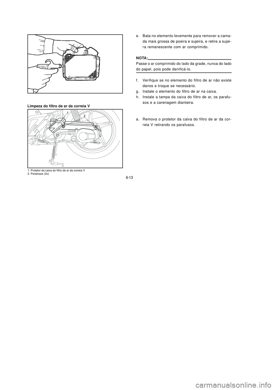 YAMAHA NEO115 2007  Manual de utilização (in Portuguese) 6-13
6-13
e. Bata no elemento levemente para remover a cama-
da mais grossa de poeira e sujeira, e retire a sujei-
ra remanescente com ar comprimido.
NOTA:
Passe o ar comprimido do lado da grade, nunc