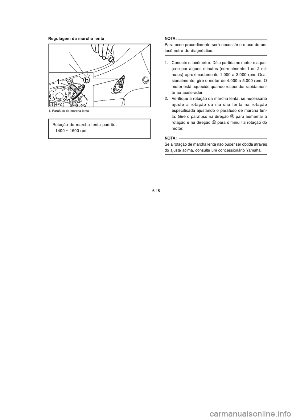 YAMAHA NEO115 2007  Manual de utilização (in Portuguese) 6-18
6-18NOTA:
Para esse procedimento será necessário o uso de um
tacômetro de diagnóstico.
Rotação de marcha lenta padrão:
1400 ~ 1600 rpm
NOTA:
Se a rotação de marcha lenta não puder ser o