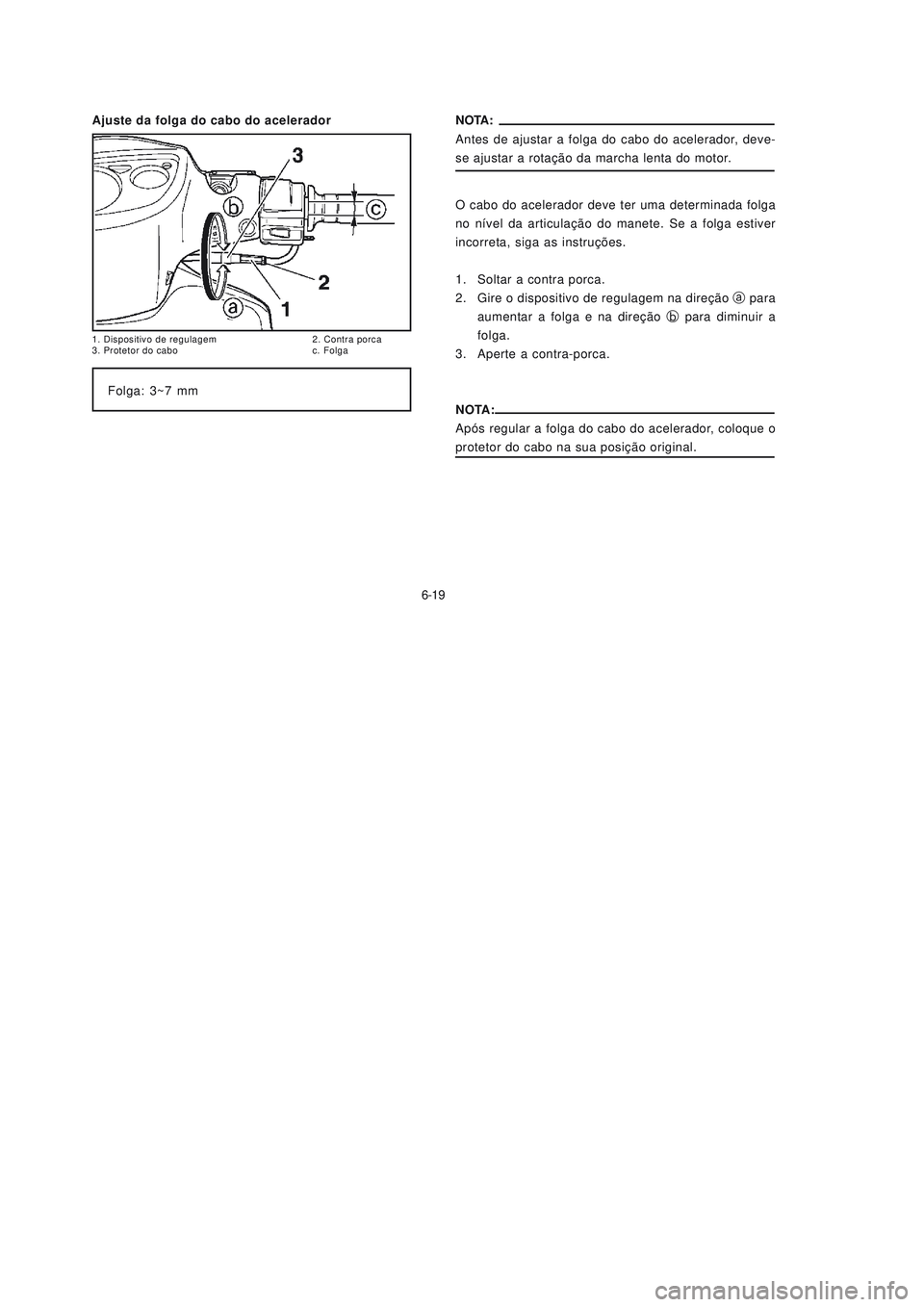 YAMAHA NEO115 2007  Manual de utilização (in Portuguese) 6-19
6-19NOTA:
Antes de ajustar a folga do cabo do acelerador, deve-
se ajustar a rotação da marcha lenta do motor.
Folga: 3~7 mm Ajuste da folga do cabo do acelerador
O cabo do acelerador deve ter 