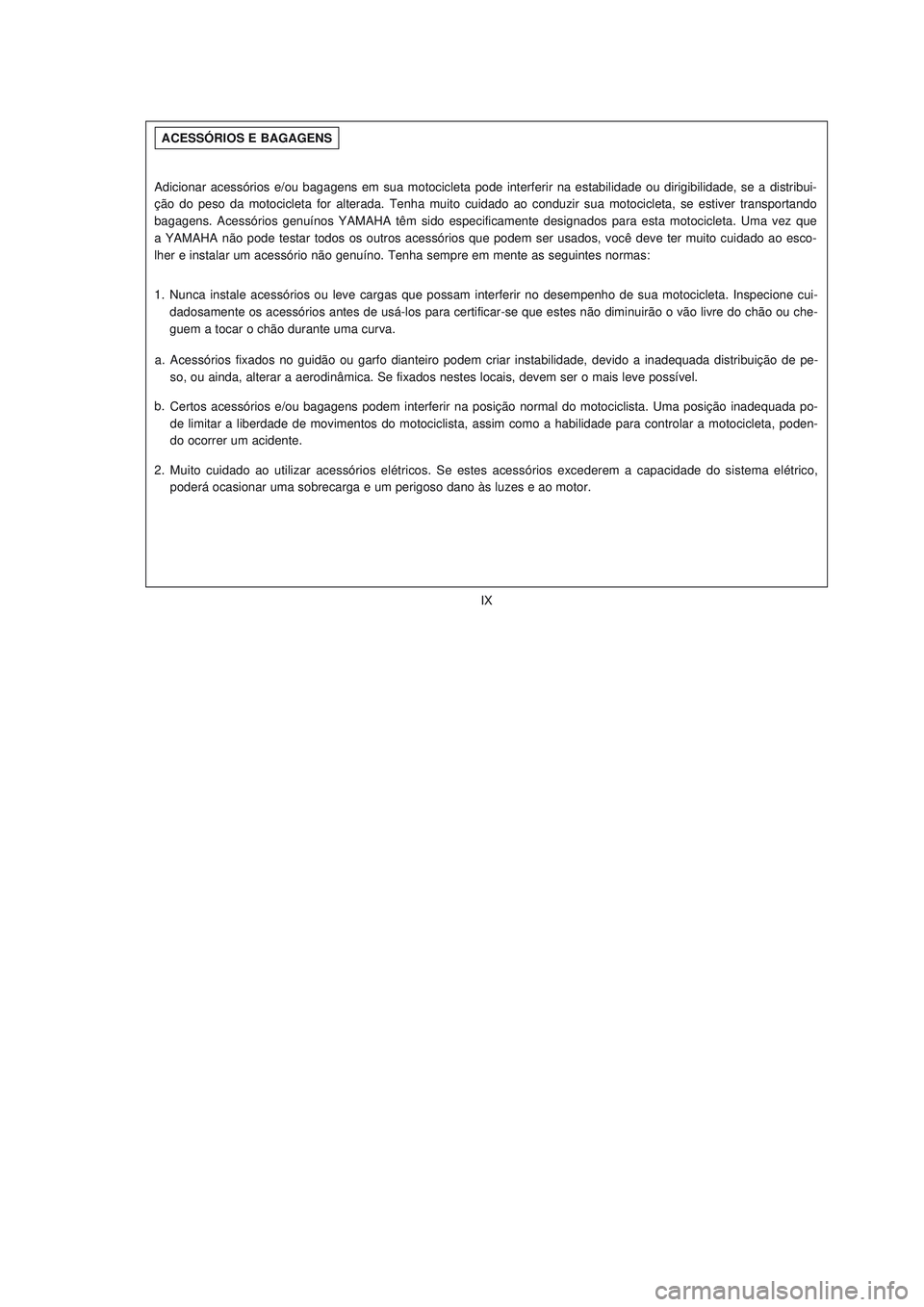 YAMAHA NEO115 2006  Manual de utilização (in Portuguese) IX
IX
Adicionar acessórios e/ou bagagens em sua motocicleta pode interferir na estabilidade ou dirigibilidade, se a distribui-
ção do peso da motocicleta for alterada. Tenha muito cuidado ao conduz