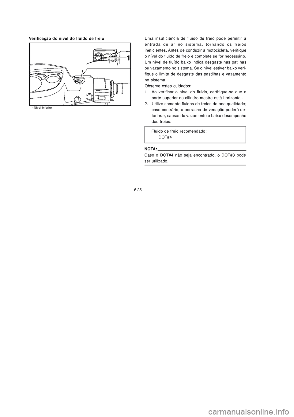 YAMAHA NEO115 2007 Manual de utilização (in Portuguese) 6-25
6-25 Verificação do nível do fluido de freioUma insuficiência de fluido de freio pode permitir a
entrada de ar no sistema, tornando os freios
ineficientes. Antes de conduzir a motocicleta, ve YAMAHA NEO115 2007 Manual de utilização (in Portuguese) 6-25
6-25 Verificação do nível do fluido de freioUma insuficiência de fluido de freio pode permitir a
entrada de ar no sistema, tornando os freios
ineficientes. Antes de conduzir a motocicleta, ve