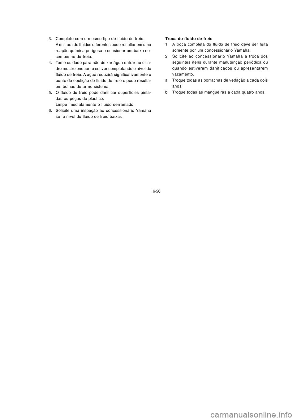YAMAHA NEO115 2007 Manual de utilização (in Portuguese) 6-26
6-26 3. Complete com o mesmo tipo de fluido de freio.
A mistura de fluidos diferentes pode resultar em uma
reação química perigosa e ocasionar um baixo de-
sempenho do freio.
4. Tome cuidado p YAMAHA NEO115 2007 Manual de utilização (in Portuguese) 6-26
6-26 3. Complete com o mesmo tipo de fluido de freio.
A mistura de fluidos diferentes pode resultar em uma
reação química perigosa e ocasionar um baixo de-
sempenho do freio.
4. Tome cuidado p