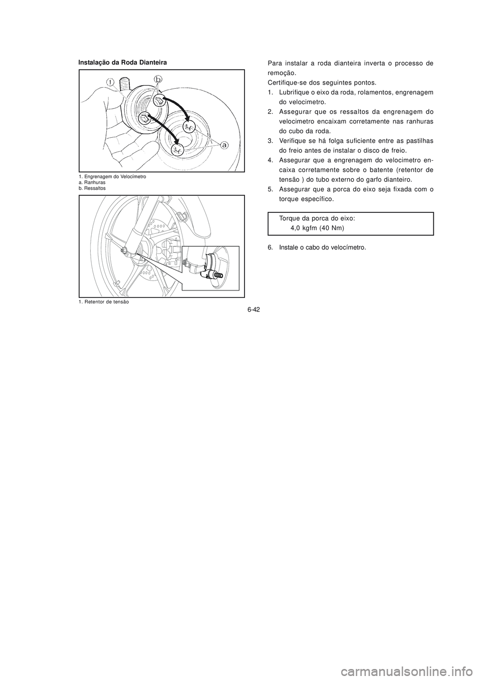 YAMAHA NEO115 2007 Manual de utilização (in Portuguese) 6-42
6-42
Instalação da Roda Dianteira
Para instalar a roda dianteira inverta o processo de
remoção.
Certifique-se dos seguintes pontos.
1. Lubrifique o eixo da roda, rolamentos, engrenagem
do vel YAMAHA NEO115 2007 Manual de utilização (in Portuguese) 6-42
6-42
Instalação da Roda Dianteira
Para instalar a roda dianteira inverta o processo de
remoção.
Certifique-se dos seguintes pontos.
1. Lubrifique o eixo da roda, rolamentos, engrenagem
do vel