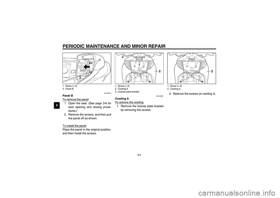 YAMAHA NEO115 2002 Owners Guide PERIODIC MAINTENANCE AND MINOR REPAIR
6-5
6
EAU03971
Panel B
To remove the panel1. Open the seat. (See page 3-6 for
seat opening and closing proce-
dures.)
2. Remove the screws, and then pull
the pane