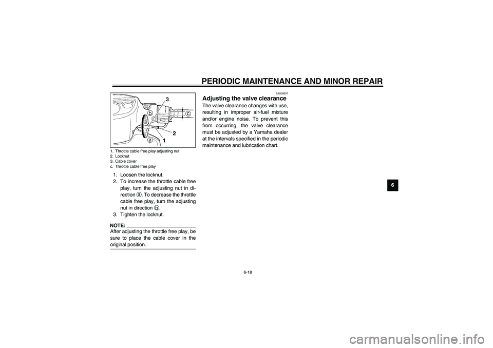 YAMAHA NEO115 2002 Owners Manual PERIODIC MAINTENANCE AND MINOR REPAIR
6-18
6 1. Loosen the locknut.
2. To increase the throttle cable free
play, turn the adjusting nut in di-
rection a. To decrease the throttle
cable free play, turn YAMAHA NEO115 2002 Owners Manual PERIODIC MAINTENANCE AND MINOR REPAIR
6-18
6 1. Loosen the locknut.
2. To increase the throttle cable free
play, turn the adjusting nut in di-
rection a. To decrease the throttle
cable free play, turn