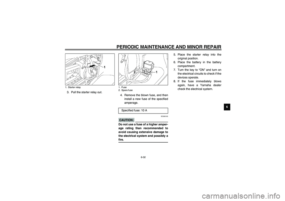 YAMAHA NEO115 2002 Owners Manual PERIODIC MAINTENANCE AND MINOR REPAIR
6-32
6 3. Pull the starter relay out.
4. Remove the blown fuse, and then
install a new fuse of the specified
amperage.
EC000103
CAUTION:_ Do not use a fuse of a h YAMAHA NEO115 2002 Owners Manual PERIODIC MAINTENANCE AND MINOR REPAIR
6-32
6 3. Pull the starter relay out.
4. Remove the blown fuse, and then
install a new fuse of the specified
amperage.
EC000103
CAUTION:_ Do not use a fuse of a h