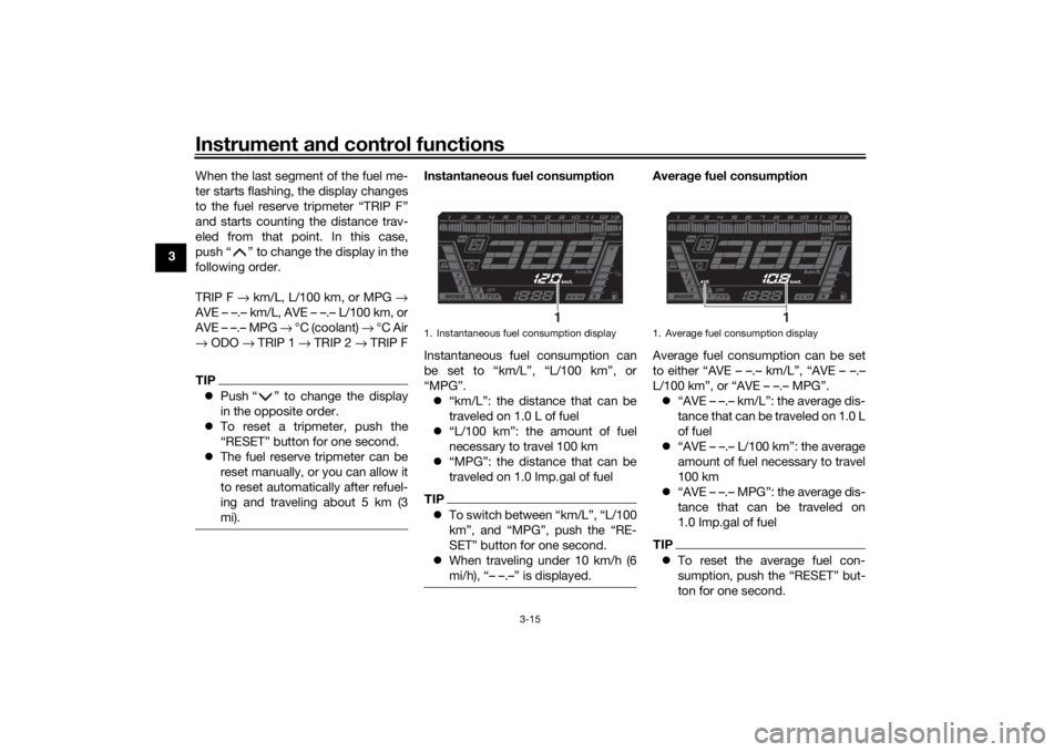 YAMAHA NIKEN 2018 Owners Manual Instrument and control functions
3-15
3 When the last segment of the fuel me-
ter starts flashing, the display changes
to the fuel reserve tripmeter “TRIP F”
and starts counting the distance trav- YAMAHA NIKEN 2018 Owners Manual Instrument and control functions
3-15
3 When the last segment of the fuel me-
ter starts flashing, the display changes
to the fuel reserve tripmeter “TRIP F”
and starts counting the distance trav-