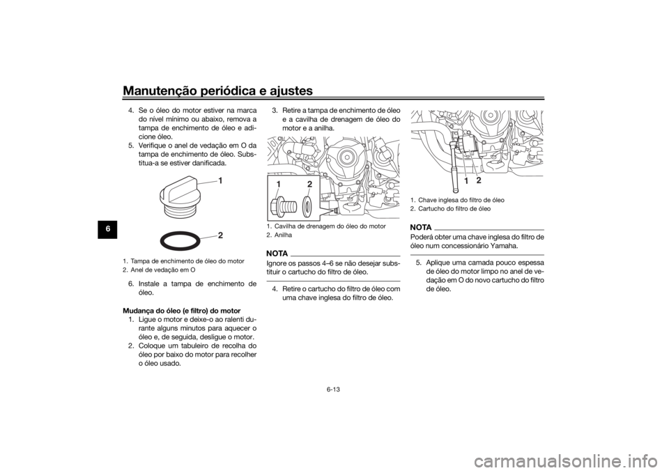 YAMAHA NIKEN GT 2019 Manual de utilização (in Portuguese) Manutenção periódica e ajustes
6-13
6
4. Se o óleo do motor estiver na marca
do nível mínimo ou abaixo, remova a
tampa de enchimento de óleo e adi-
cione óleo.
5. Verifique o anel de vedação YAMAHA NIKEN GT 2019 Manual de utilização (in Portuguese) Manutenção periódica e ajustes
6-13
6
4. Se o óleo do motor estiver na marca
do nível mínimo ou abaixo, remova a
tampa de enchimento de óleo e adi-
cione óleo.
5. Verifique o anel de vedação