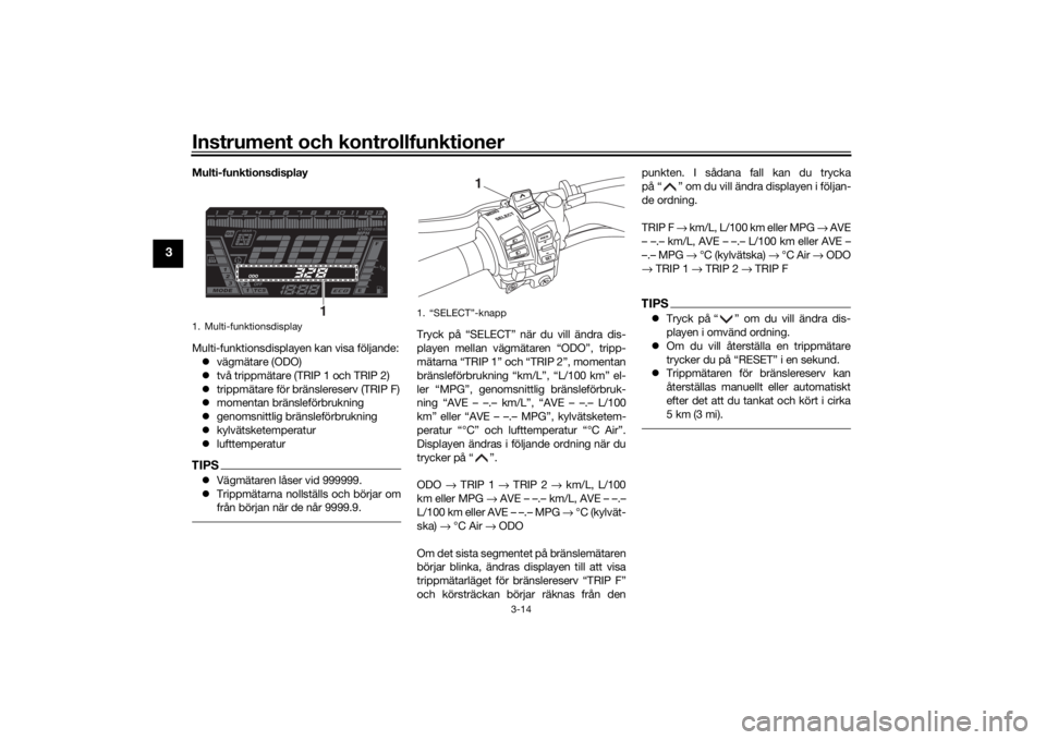 YAMAHA NIKEN GT 2019  Bruksanvisningar (in Swedish) Instrument och kontrollfunktioner
3-14
3
Multi-funktionsdisplay
Multi-funktionsdisplayen kan visa följande: vägmätare (ODO)
 två trippmätare (TRIP 1 och TRIP 2)
 trippmätare för bräns