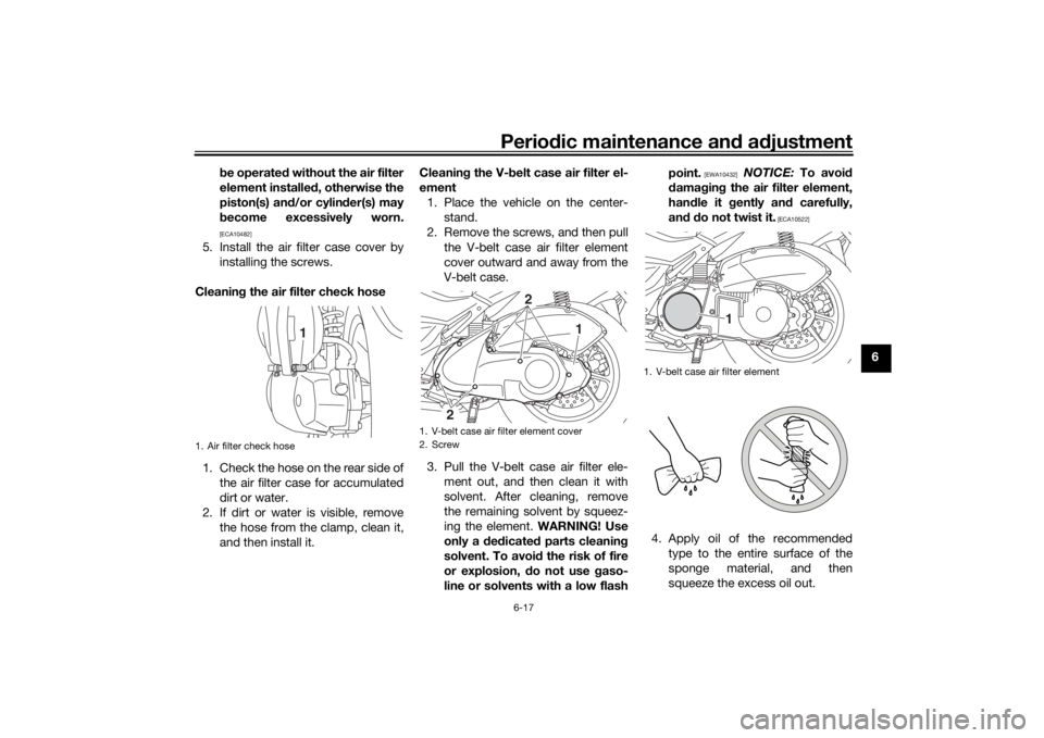 YAMAHA NMAX 2015 Workshop Manual Periodic maintenance an d a djustment
6-17
6
b
e operated  without the air filter
element installed , otherwise the
piston(s) an d/or cylin der(s) may
b ecome excessively worn.
[ECA10482]
5. Install t
