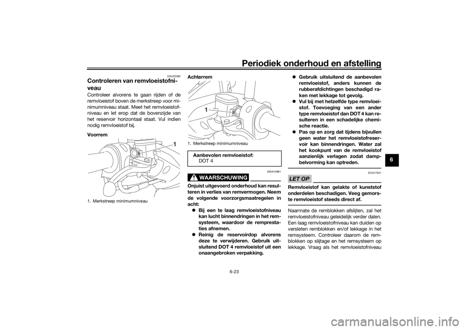 YAMAHA NMAX 125 2015 Instructieboekje (in Dutch) Periodiek on derhoud en afstelling
6-23
6
DAU22582
Controleren van remvloeistofni-
veauControleer alvorens te gaan rijden of de
remvloeistof boven de merkstreep voor mi-
nimumniveau staat. Meet het r YAMAHA NMAX 125 2015 Instructieboekje (in Dutch) Periodiek on derhoud en afstelling
6-23
6
DAU22582
Controleren van remvloeistofni-
veauControleer alvorens te gaan rijden of de
remvloeistof boven de merkstreep voor mi-
nimumniveau staat. Meet het r