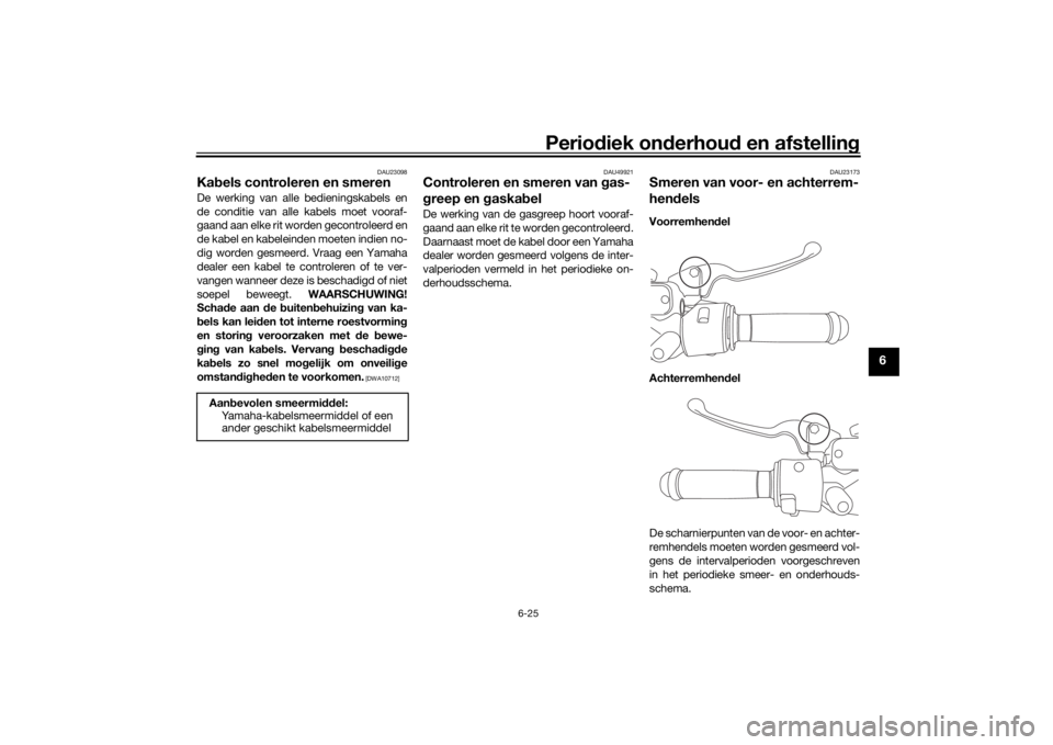 YAMAHA NMAX 125 2015 Instructieboekje (in Dutch) Periodiek on derhoud en afstelling
6-25
6
DAU23098
Kabels controleren en smerenDe werking van alle bedieningskabels en
de conditie van alle kabels moet vooraf-
gaand aan elke rit worden gecontroleerd YAMAHA NMAX 125 2015 Instructieboekje (in Dutch) Periodiek on derhoud en afstelling
6-25
6
DAU23098
Kabels controleren en smerenDe werking van alle bedieningskabels en
de conditie van alle kabels moet vooraf-
gaand aan elke rit worden gecontroleerd