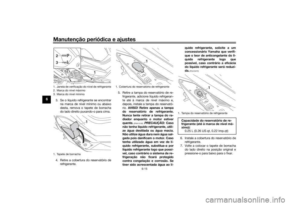 YAMAHA NMAX 2015 Manual de utilização (in Portuguese) Manutenção periódica e ajustes
6-15
6
3. Se o líquido refrigerante se encontrar
na marca de nível mínimo ou abaixo
desta, remova o tapete de borracha
do lado direito puxando-o para cima.
4. Reti YAMAHA NMAX 2015 Manual de utilização (in Portuguese) Manutenção periódica e ajustes
6-15
6
3. Se o líquido refrigerante se encontrar
na marca de nível mínimo ou abaixo
desta, remova o tapete de borracha
do lado direito puxando-o para cima.
4. Reti