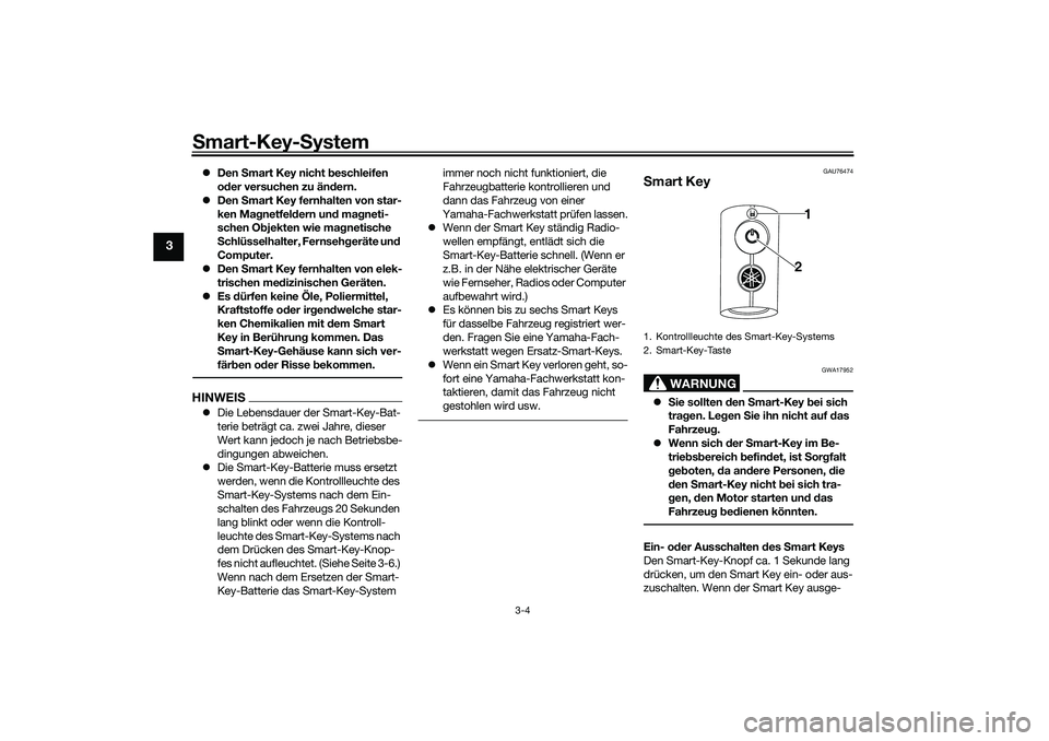 YAMAHA NMAX 125 2020  Betriebsanleitungen (in German) Smart-Key-System
3-4
3
Den Smart Key nicht beschleifen 
oder versuchen zu ändern.
Den Smart Key fernhalten von star-
ken Magnetfeldern und magneti-
schen Objekten wie magnetische 
Schlüsselhal
