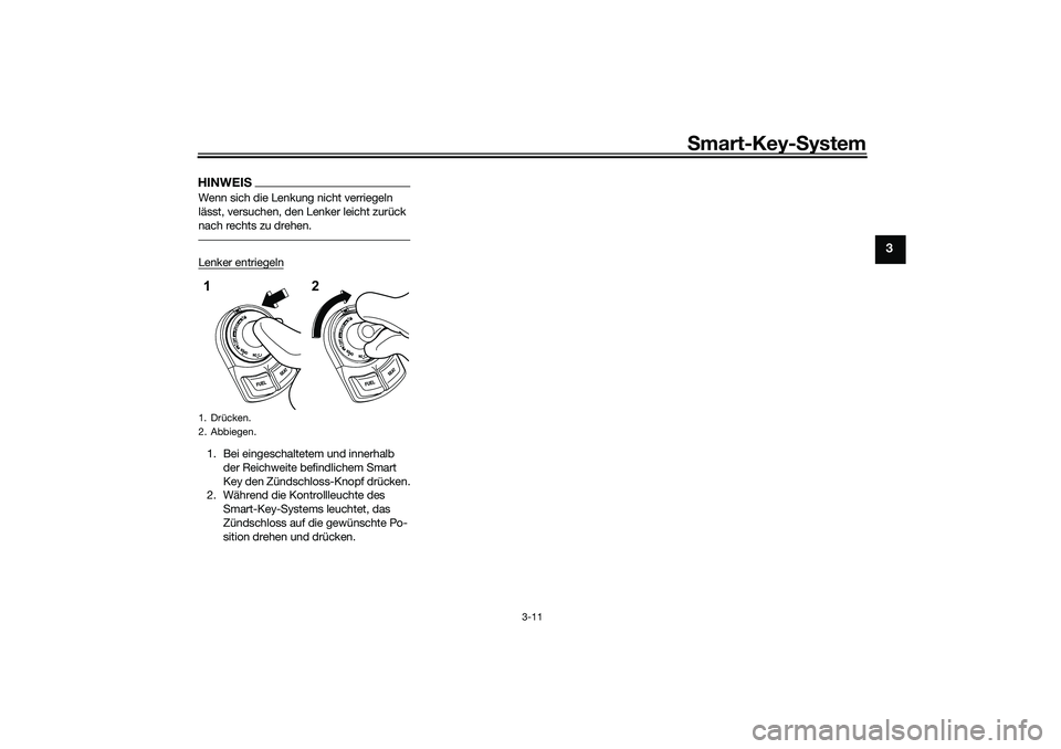 YAMAHA NMAX 125 2020  Betriebsanleitungen (in German) Smart-Key-System
3-11
3
HINWEISWenn sich die Lenkung nicht verriegeln 
lässt, versuchen, den Lenker leicht zurück 
nach rechts zu drehen.Lenker entriegeln1. Bei eingeschaltetem und innerhalb 
der Re