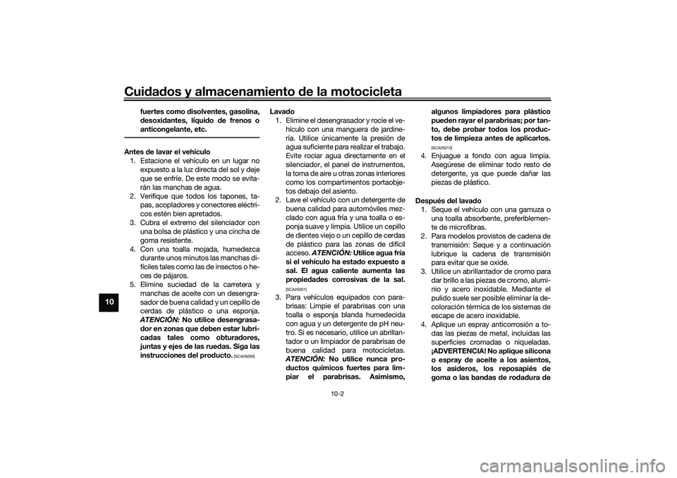 YAMAHA NMAX 125 2021 Manuale de Empleo (in Spanish) Cuidados y almacenamiento de la motocicleta
10-2
10
fuertes como disolventes, gasolina,
desoxidantes, líquido de frenos o
anticongelante, etc.
Antes de lavar el vehículo
1. Estacione el vehículo en YAMAHA NMAX 125 2021 Manuale de Empleo (in Spanish) Cuidados y almacenamiento de la motocicleta
10-2
10
fuertes como disolventes, gasolina,
desoxidantes, líquido de frenos o
anticongelante, etc.
Antes de lavar el vehículo
1. Estacione el vehículo en