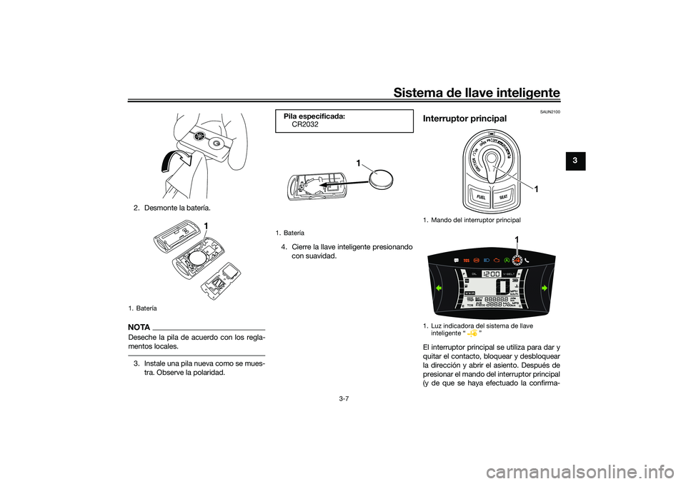 YAMAHA NMAX 125 2020  Manuale de Empleo (in Spanish) Sistema de llave inteligente
3-7
3
2. Desmonte la batería.NOTADeseche la pila de acuerdo con los regla-
mentos locales.3. Instale una pila nueva como se mues-
tra. Observe la polaridad.4. Cierre la l
