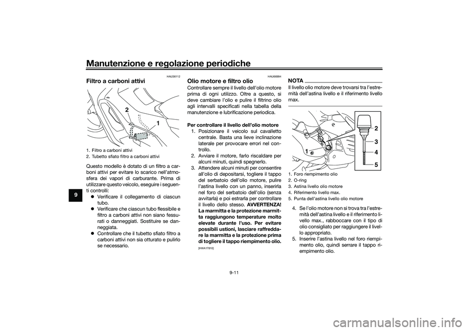 YAMAHA NMAX 125 2020 Manuale duso (in Italian) Manutenzione e regolazione periodiche
9-11
9
HAU36112
Filtro a carboni attiviQuesto modello è dotato di un filtro a car-
boni attivi per evitare lo scarico nell’atmo-
sfera dei vapori di carburante YAMAHA NMAX 125 2020 Manuale duso (in Italian) Manutenzione e regolazione periodiche
9-11
9
HAU36112
Filtro a carboni attiviQuesto modello è dotato di un filtro a car-
boni attivi per evitare lo scarico nell’atmo-
sfera dei vapori di carburante