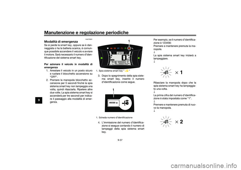YAMAHA NMAX 125 2021 Manuale duso (in Italian) Manutenzione e regolazione periodiche
9-37
9
HAU76561
Modalità di emergenza Se si perde la smart key, oppure se è dan-
neggiata o ha la batteria scarica, è comun-
que possibile accendere il veicolo YAMAHA NMAX 125 2021 Manuale duso (in Italian) Manutenzione e regolazione periodiche
9-37
9
HAU76561
Modalità di emergenza Se si perde la smart key, oppure se è dan-
neggiata o ha la batteria scarica, è comun-
que possibile accendere il veicolo