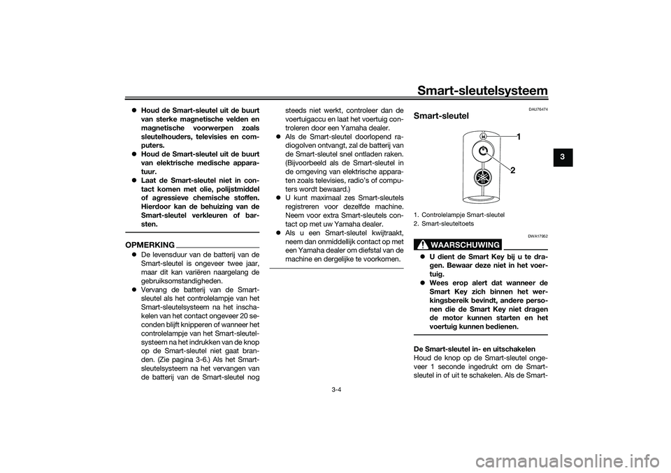 YAMAHA NMAX 125 2021  Instructieboekje (in Dutch) Smart-sleutelsysteem
3-4
3
Houd de Smart-sleutel uit de buurt
van sterke magnetische velden en
magnetische voorwerpen zoals
sleutelhouders, televisies en com-
puters.
Houd de Smart-sleutel uit d