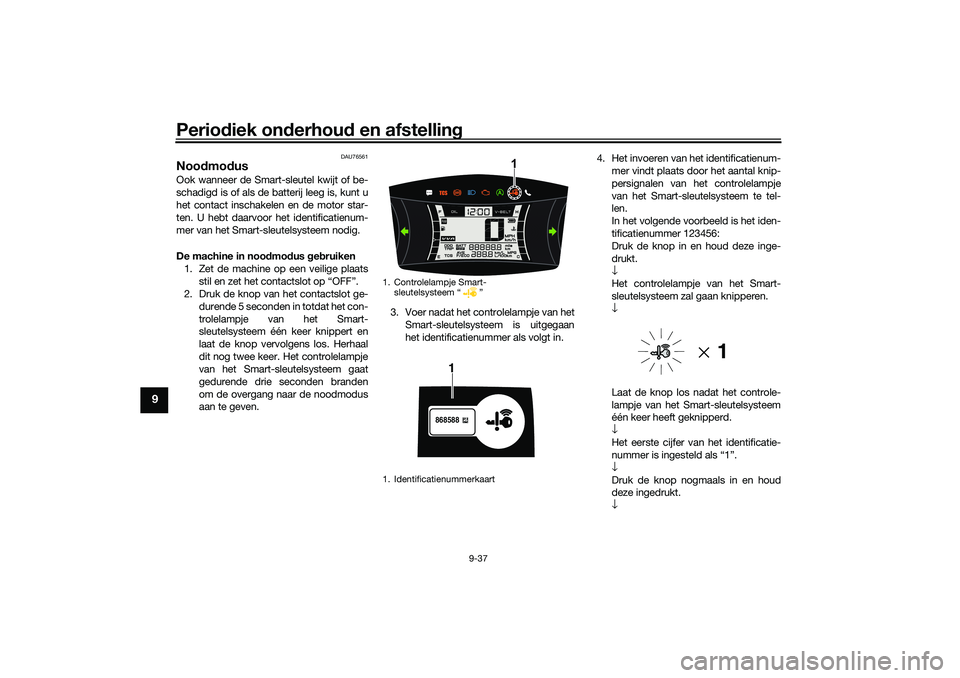 YAMAHA NMAX 125 2021 Instructieboekje (in Dutch) Periodiek onderhoud en afstelling
9-37
9
DAU76561
Noodmodus Ook wanneer de Smart-sleutel kwijt of be-
schadigd is of als de batterij leeg is, kunt u
het contact inschakelen en de motor star-
ten. U he YAMAHA NMAX 125 2021 Instructieboekje (in Dutch) Periodiek onderhoud en afstelling
9-37
9
DAU76561
Noodmodus Ook wanneer de Smart-sleutel kwijt of be-
schadigd is of als de batterij leeg is, kunt u
het contact inschakelen en de motor star-
ten. U he