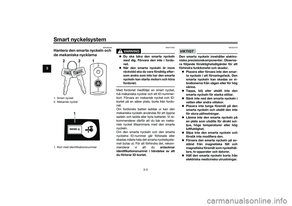 YAMAHA NMAX 125 2021  Bruksanvisningar (in Swedish) Smart nyckelsystem
3-3
3
MAUN2460
Hantera den smarta nyckeln och 
de mekaniska nycklarna
VARNING
MWA17952
Du ska bära den smarta nyckeln
med dig. Förvara den inte i fordo-
net.
När den smarta