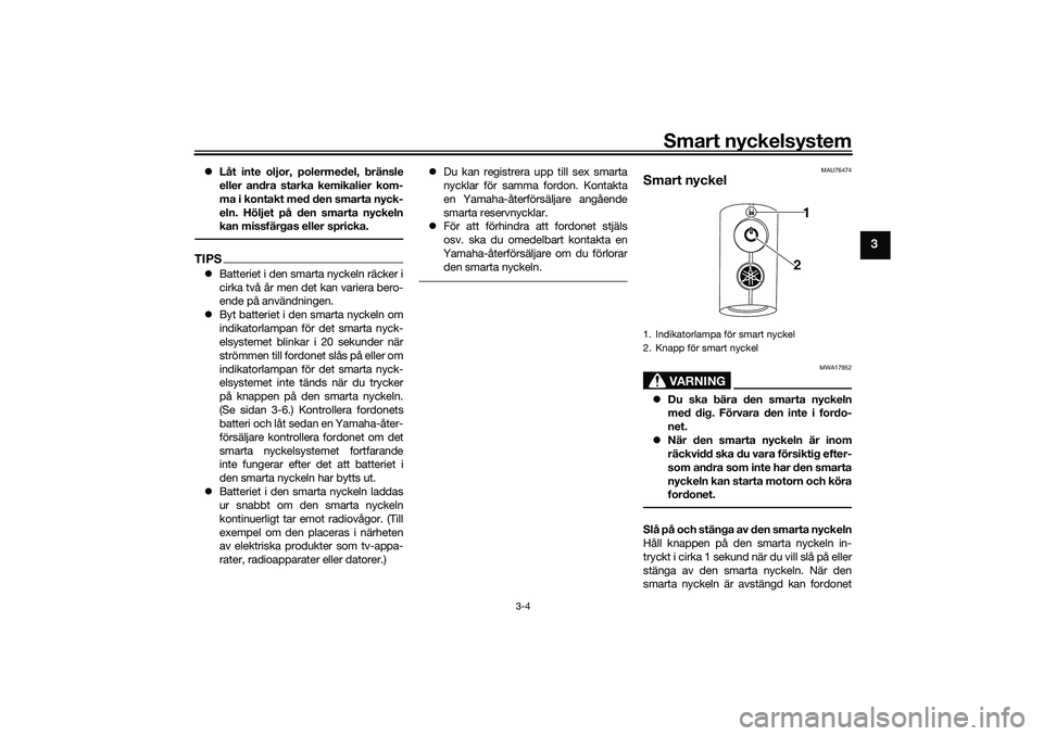 YAMAHA NMAX 125 2021  Bruksanvisningar (in Swedish) Smart nyckelsystem
3-4
3
Låt inte oljor, polermedel, bränsle
eller andra starka kemikalier kom-
ma i kontakt med den smarta nyck-
eln. Höljet på den smarta nyckeln
kan missfärgas eller spricka