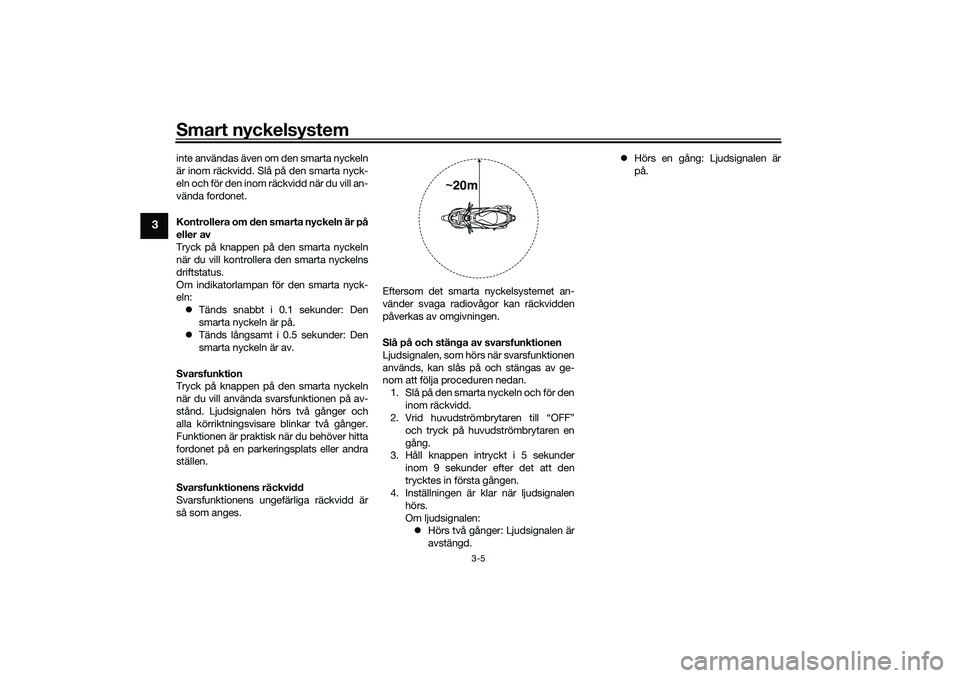 YAMAHA NMAX 125 2021  Bruksanvisningar (in Swedish) Smart nyckelsystem
3-5
3
inte användas även om den smarta nyckeln
är inom räckvidd. Slå på den smarta nyck-
eln och för den inom räckvidd när du vill an-
vända fordonet.
Kontrollera om den s