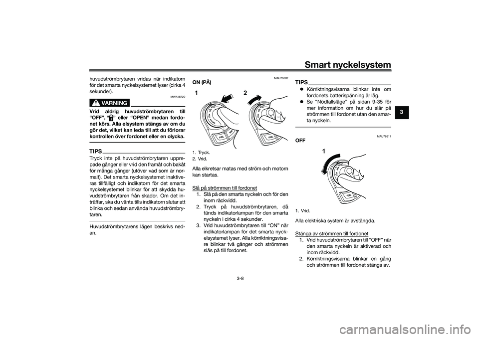 YAMAHA NMAX 125 2020 Bruksanvisningar (in Swedish) Smart nyckelsystem
3-8
3
huvudströmbrytaren vridas när indikatorn
för det smarta nyckelsystemet lyser (cirka 4
sekunder).
VARNING
MWA18720
Vrid aldrig huvudströmbrytaren till
“OFF”, “ ” el YAMAHA NMAX 125 2020 Bruksanvisningar (in Swedish) Smart nyckelsystem
3-8
3
huvudströmbrytaren vridas när indikatorn
för det smarta nyckelsystemet lyser (cirka 4
sekunder).
VARNING
MWA18720
Vrid aldrig huvudströmbrytaren till
“OFF”, “ ” el