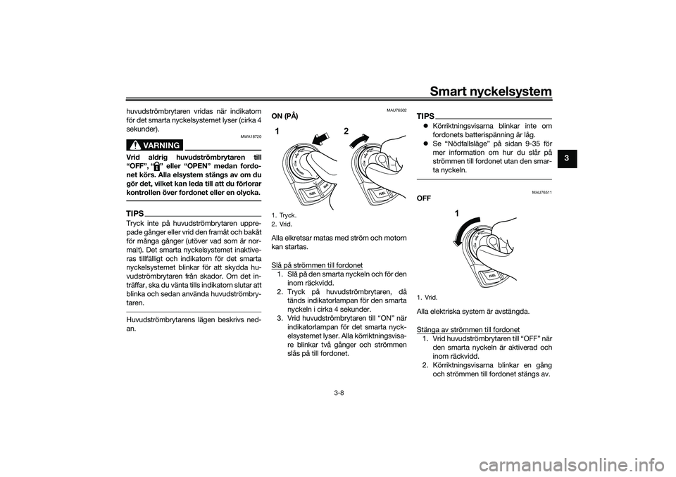 YAMAHA NMAX 125 2021  Bruksanvisningar (in Swedish) Smart nyckelsystem
3-8
3
huvudströmbrytaren vridas när indikatorn
för det smarta nyckelsystemet lyser (cirka 4
sekunder).
VARNING
MWA18720
Vrid aldrig huvudströmbrytaren till
“OFF”, “ ” el