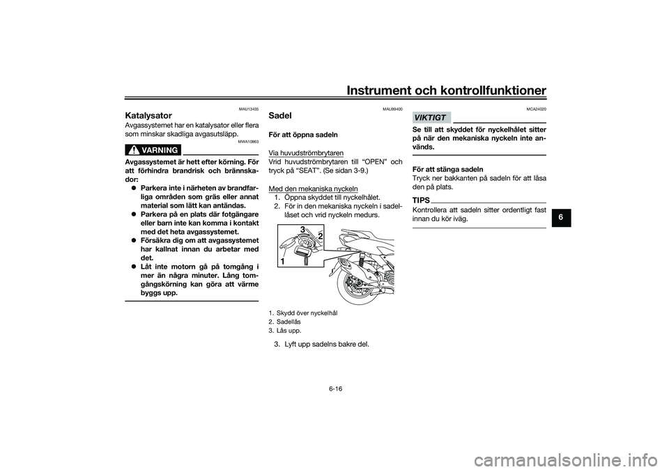 YAMAHA NMAX 125 2021  Bruksanvisningar (in Swedish) Instrument och kontrollfunktioner
6-16
6
MAU13435
KatalysatorAvgassystemet har en katalysator eller flera
som minskar skadliga avgasutsläpp.
VARNING
MWA10863
Avgassystemet är hett efter körning. F�