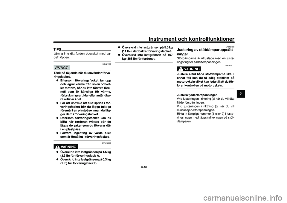 YAMAHA NMAX 125 2020  Bruksanvisningar (in Swedish) Instrument och kontrollfunktioner
6-18
6
TIPSLämna inte ditt fordon obevakat med sa-
deln öppen.VIKTIGT
MCA21150
Tänk på följande när du använder förva-
ringsfacket.
Eftersom förvaringsfac