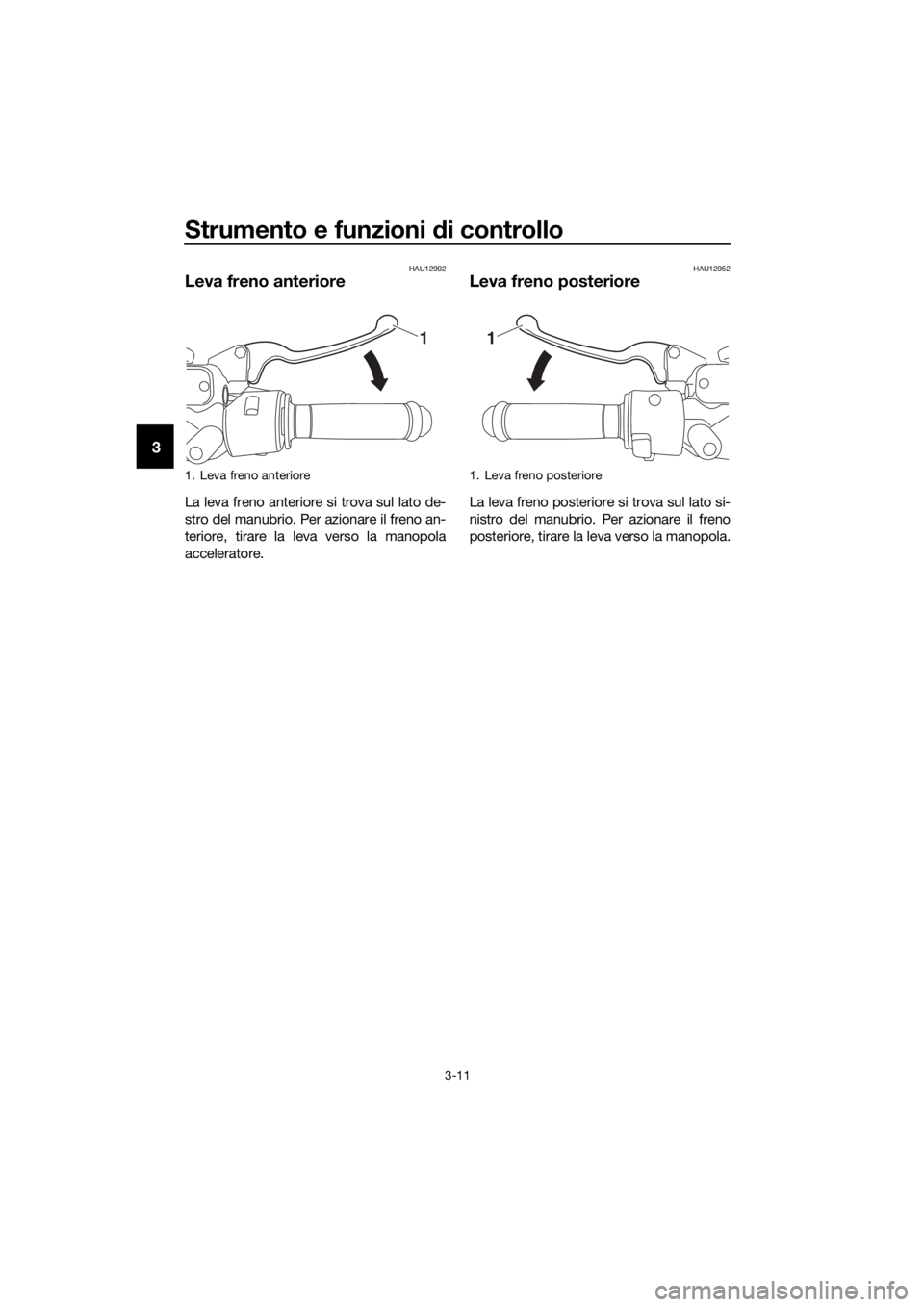 YAMAHA NMAX 150 2019  Manuale duso (in Italian) Strumento e funzioni di controllo
3-11
3
HAU12902
Leva freno anteriore
La leva freno anteriore si trova sul lato de-
stro del manubrio. Per azionare il freno an-
teriore, tirare la leva verso la manop