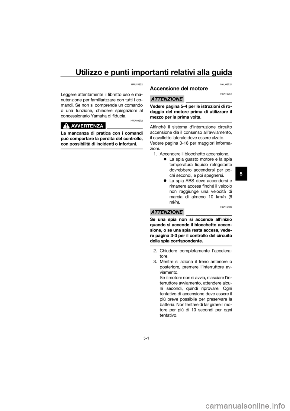 YAMAHA NMAX 150 2019  Manuale duso (in Italian) Utilizzo e punti importanti relativi alla guida
5-1
5
HAU15952
Leggere attentamente il libretto uso e ma-
nutenzione per familiarizzare con tutti i co-
mandi. Se non si comprende un comando
o una funz