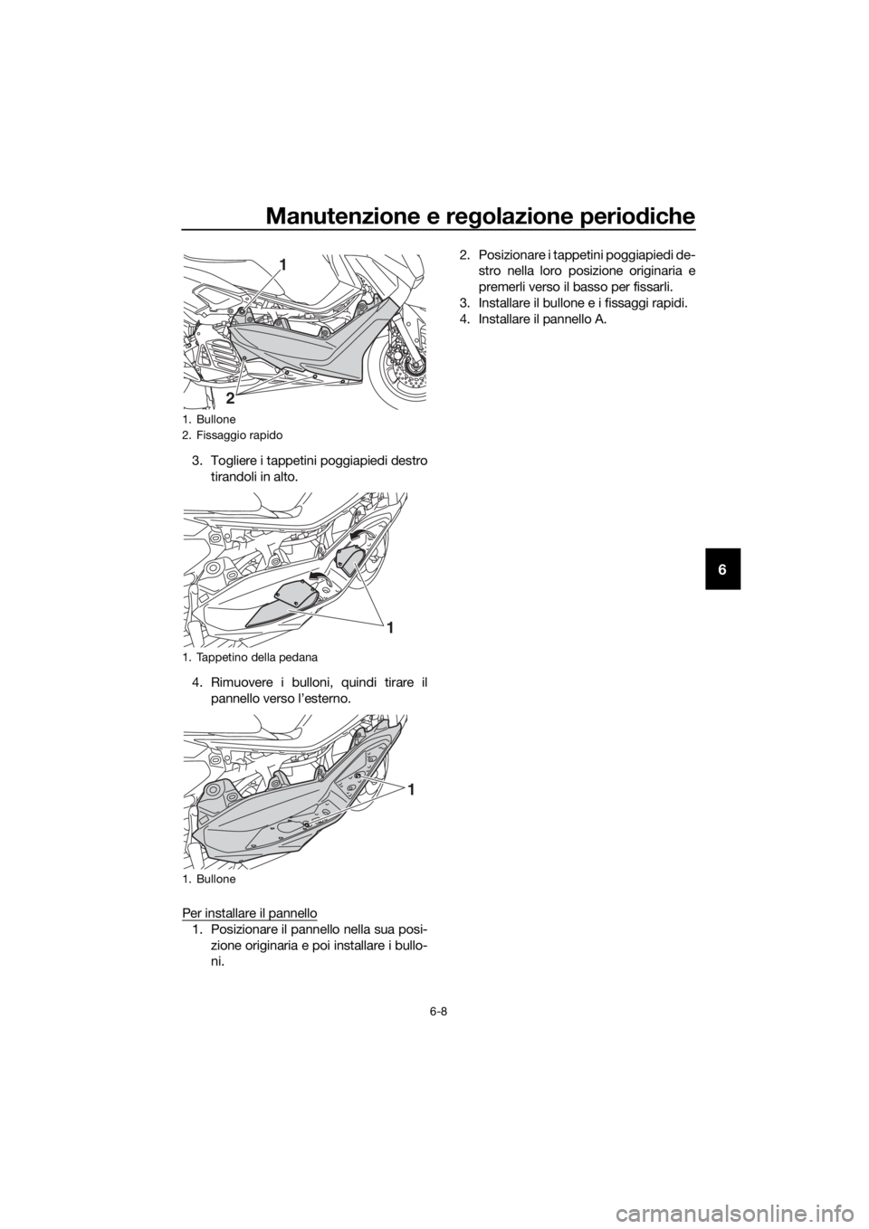YAMAHA NMAX 150 2019  Manuale duso (in Italian) Manutenzione e regolazione periodiche
6-8
6
3. Togliere i tappetini poggiapiedi destro
tirandoli in alto.
4. Rimuovere i bulloni, quindi tirare il
pannello verso l’esterno.
Per installare il pannell