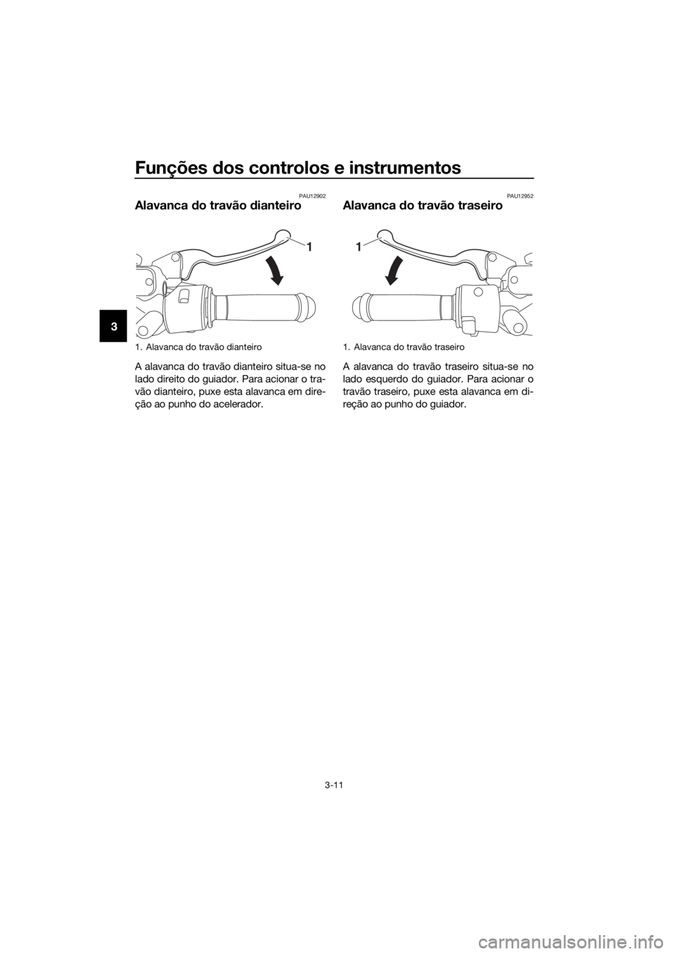 YAMAHA NMAX 150 2019  Manual de utilização (in Portuguese) Funções dos controlos e instrumentos
3-11
3
PAU12902
Alavanca do travão dianteiro
A alavanca do travão dianteiro situa-se no
lado direito do guiador. Para acionar o tra-
vão dianteiro, puxe esta 