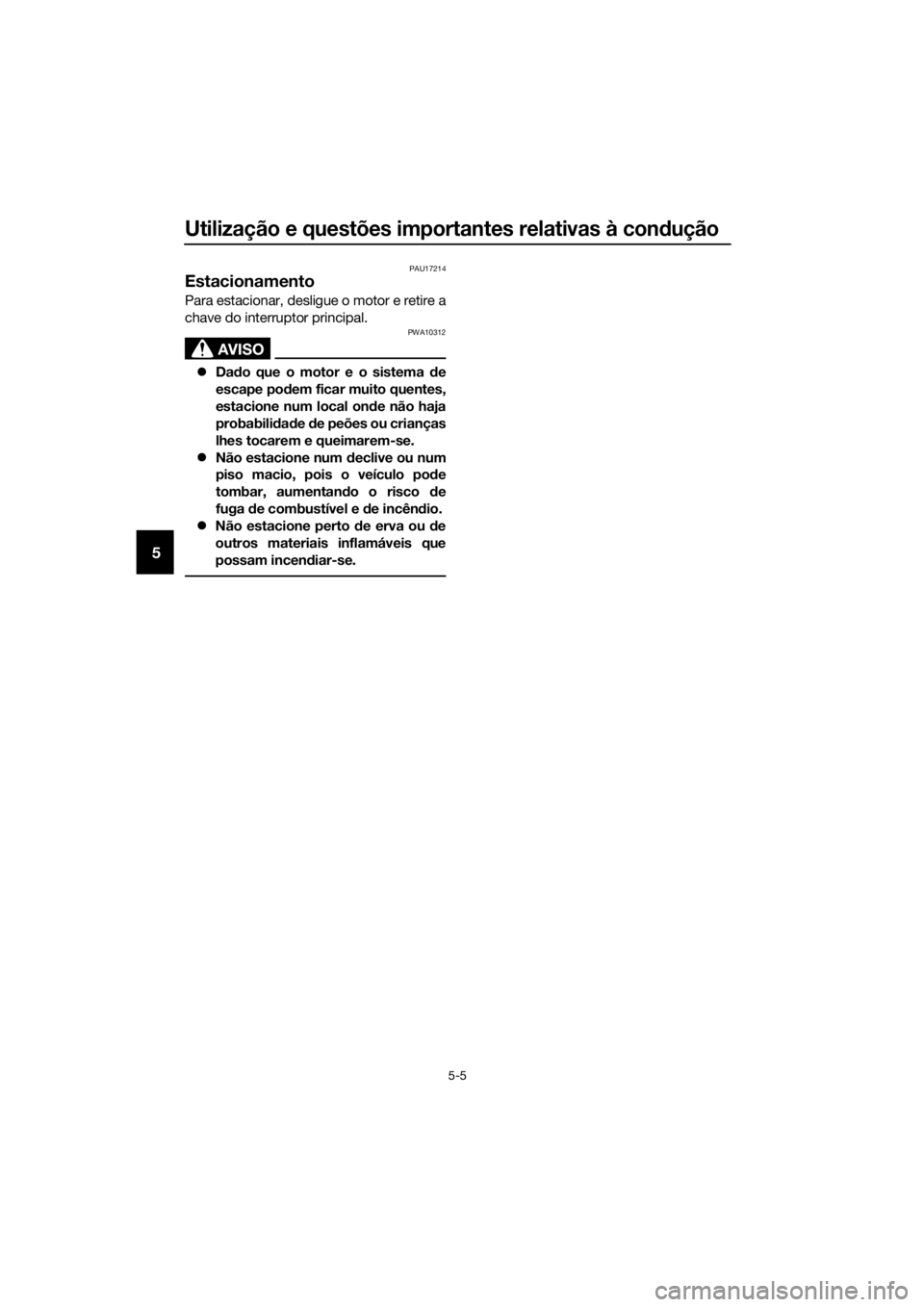 YAMAHA NMAX 150 2019  Manual de utilização (in Portuguese) Utilização e questões importantes relativas à condução
5-5
5
PAU17214
Estacionamento
Para estacionar, desligue o motor e retire a
chave do interruptor principal.
AVISO
PWA10312
�zDado que o moto