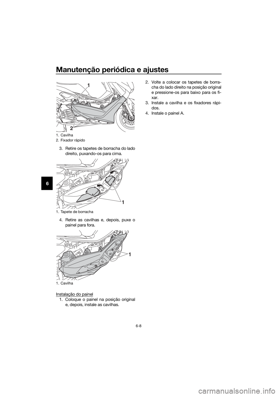 YAMAHA NMAX 150 2019  Manual de utilização (in Portuguese) Manutenção periódica e ajustes
6-8
6
3. Retire os tapetes de borracha do lado
direito, puxando-os para cima.
4. Retire as cavilhas e, depois, puxe o
painel para fora.
Instalação do painel
1. Colo