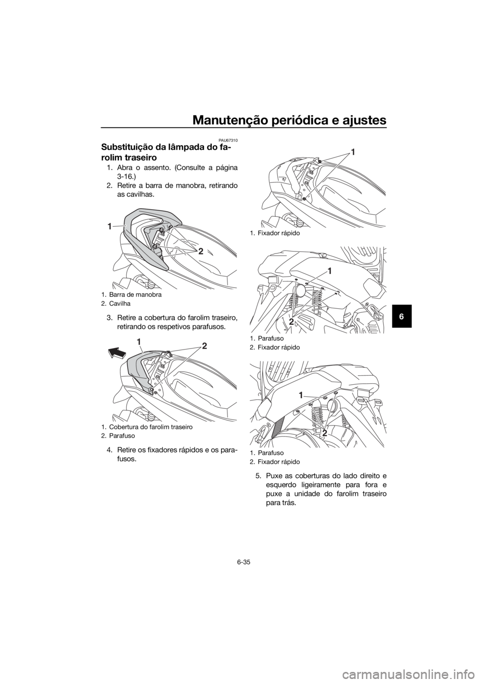 YAMAHA NMAX 150 2019 Manual de utilização (in Portuguese) Manutenção periódica e ajustes
6-35
6
PAU67310
Substituição da lâmpada do fa-
rolim traseiro
1. Abra o assento. (Consulte a página
3-16.)
2. Retire a barra de manobra, retirando
as cavilhas.
3. YAMAHA NMAX 150 2019 Manual de utilização (in Portuguese) Manutenção periódica e ajustes
6-35
6
PAU67310
Substituição da lâmpada do fa-
rolim traseiro
1. Abra o assento. (Consulte a página
3-16.)
2. Retire a barra de manobra, retirando
as cavilhas.
3.