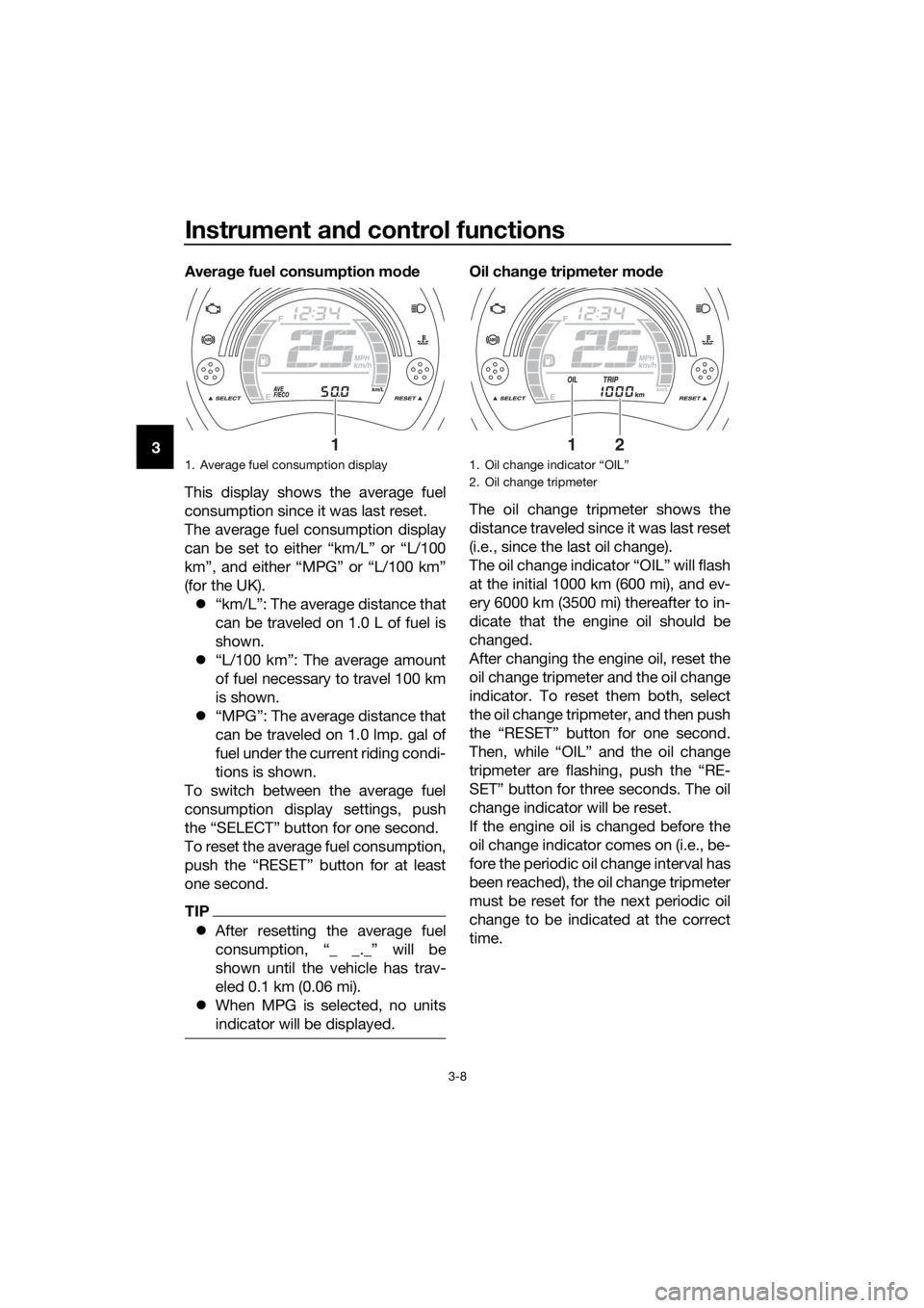 YAMAHA NMAX 150 2018 Owners Manual Instrument and control functions
3-8
3 Averag
e fuel consumption mo de
This display shows the average fuel
consumption since it was last reset.
The average fuel consumption display
can be set to eithe YAMAHA NMAX 150 2018 Owners Manual Instrument and control functions
3-8
3 Averag
e fuel consumption mo de
This display shows the average fuel
consumption since it was last reset.
The average fuel consumption display
can be set to eithe